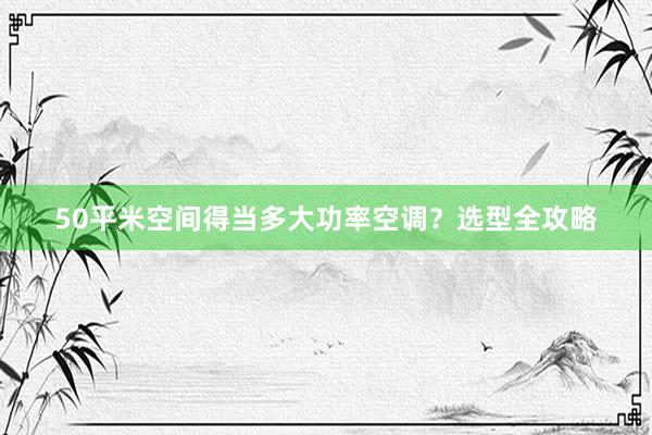 50平米空间得当多大功率空调？选型全攻略